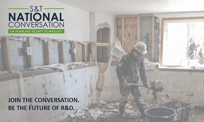 S&T National Conversation on Homeland Security Technology. John the Conversation. Be the Future of R&D. Picture is of the interior of a home destroyed by a flood anda  worker in a mask and hood shoveling out the rubble. 