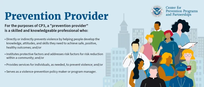 Pervention Provider: For the purpose of CP3, a "pervention provider" is a skilled and knowledgeable professional who: Directly or indirectly prevents violence by helping people develop the knowledge, attitudes and skills they need to achieve safe, positive, healthy outcomes; and/or, Institutes protective factors and addresses risk factors for risk reduction within a community; and/or Provides services for individuals, as needed, to prevent violence; and/or services as a violence-prevention policy maker.