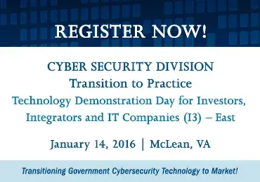 Register Now! Cyber Security Division Transition To Practice: Technology Demonstration Day for Investors, Integrators, and IT Companies (I3) - East. January 14, 2016 in McLean, VA. Transitioning Government Cybersecurity Technology to Market!