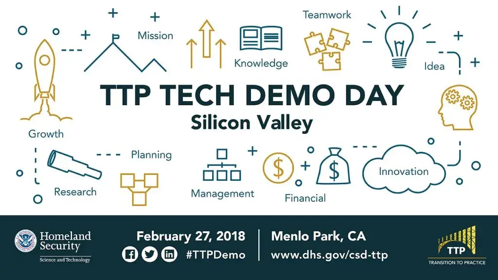 TTP Tech Demo Day Silicon Valley, February 27, 207 in Menlo Park, CA.  Follow hashtag #TTPDemo on LinkedIn, Facebook and Twitter or visit www.dhs.gov/csd-ttp.  DHS S&T Logo.  TTP project image which is a bridge with the words TTP under the bridge and Transition to Practice.  