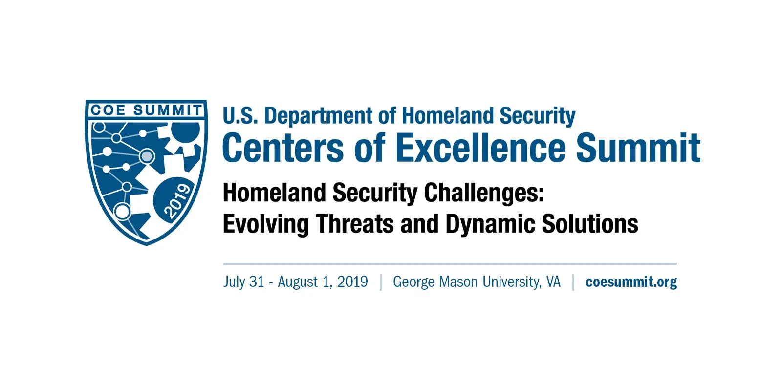 U.S. Department of Homeland Security. Centers of Excellence Summit. Homeland Security Challenges: Evolving Threats and Dynamic Solutions. July 31 to August 1, 2019. George Mason University, Va. Coesummit.org COE Summit 2019 logomark.