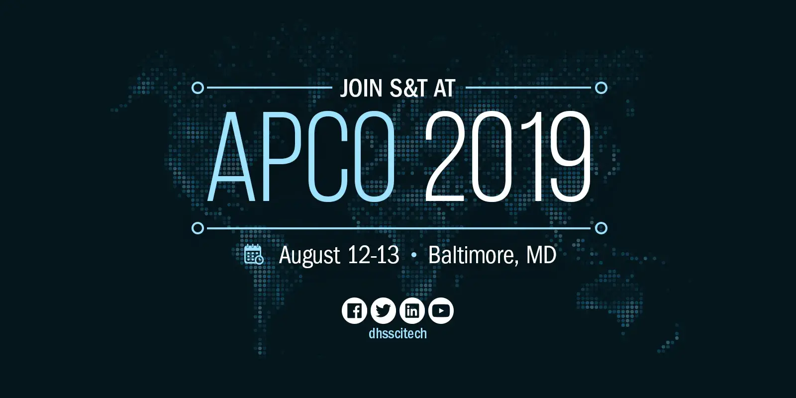 Join S&T at APCO 2019. August 12-13. Baltimore, Md. Facebook. Twitter. LinkedIn. YouTube. DHSScitTech.