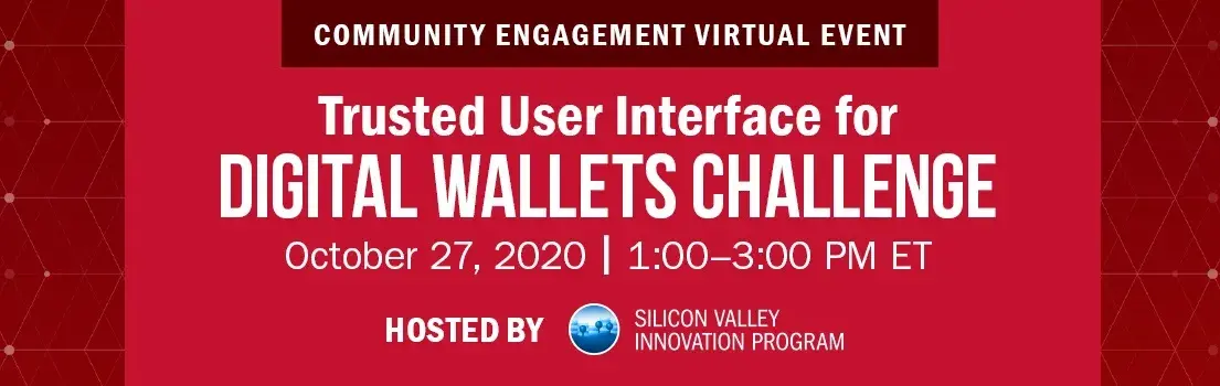 Community engagement Virtual Event. Trusted User Interface for Digital Wallets Challenge. October 27, 2020 | 1:00-3:00 PM ET. Hosted by Silicon Valley Innovation Program